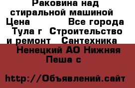 Раковина над стиральной машиной › Цена ­ 1 000 - Все города, Тула г. Строительство и ремонт » Сантехника   . Ненецкий АО,Нижняя Пеша с.